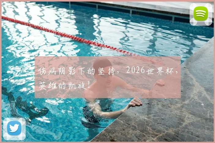 伤病阴影下的坚持,2026世界杯,英雄的凯旋!