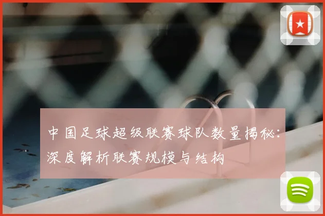中国足球超级联赛球队数量揭秘：深度解析联赛规模与结构