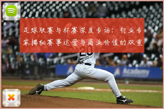 足球联赛与杯赛深度专访:行业专家揭秘赛事运营与商业价值的双重博弈