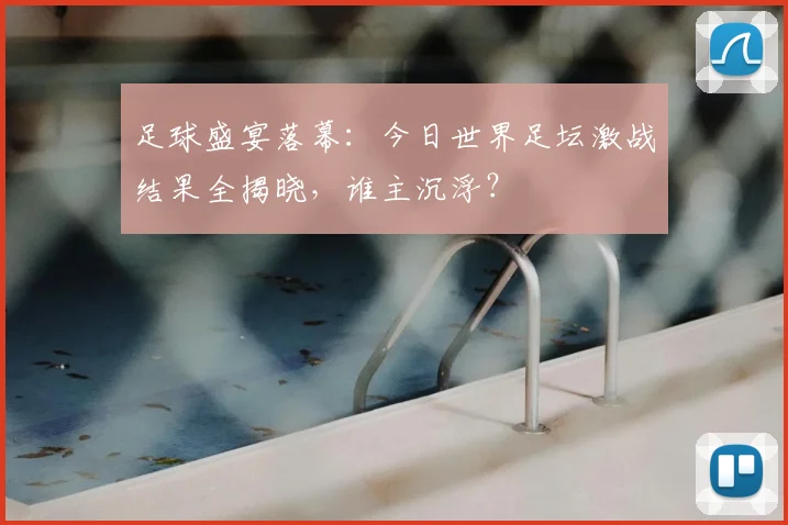 足球盛宴落幕:今日世界足坛激战结果全揭晓,谁主沉浮?