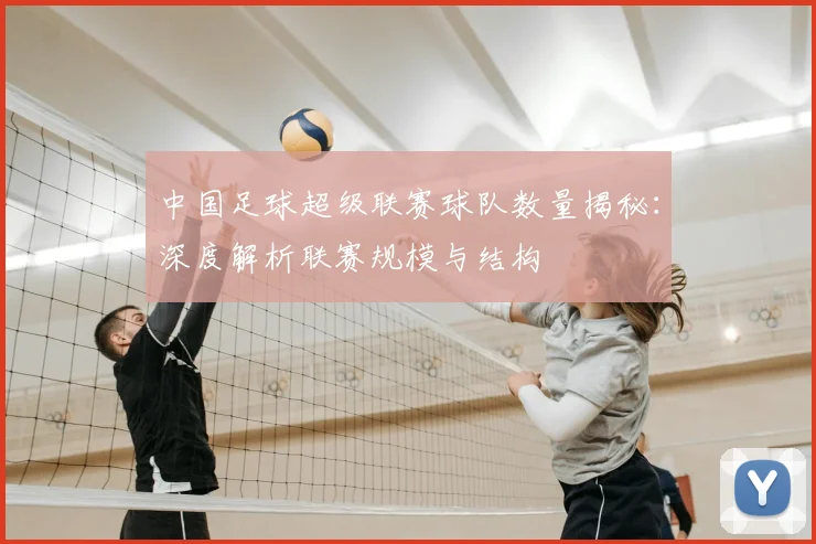 中国足球超级联赛球队数量揭秘:深度解析联赛规模与结构