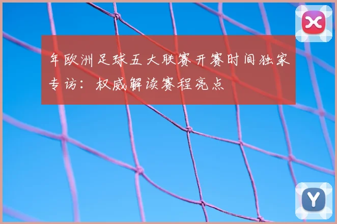 年欧洲足球五大联赛开赛时间独家专访:权威解读赛程亮点