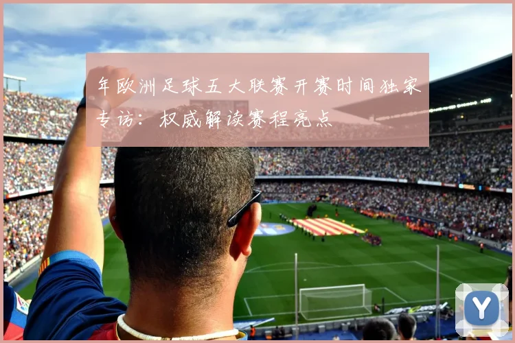 年欧洲足球五大联赛开赛时间独家专访:权威解读赛程亮点