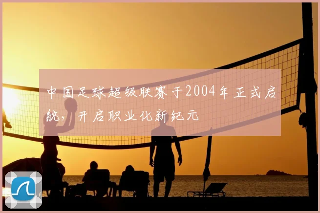 中国足球超级联赛于2004年正式启航,开启职业化新纪元