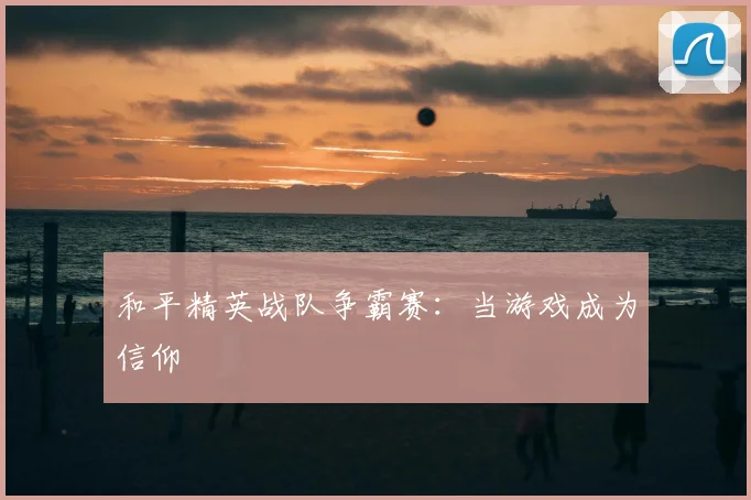 和平精英战队争霸赛：当游戏成为信仰