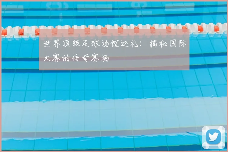 世界顶级足球场馆巡礼:揭秘国际大赛的传奇赛场