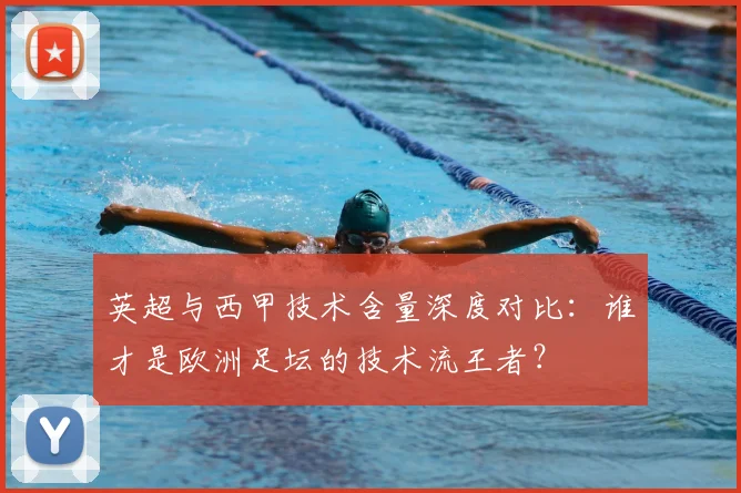 英超与西甲技术含量深度对比:谁才是欧洲足坛的技术流王者?