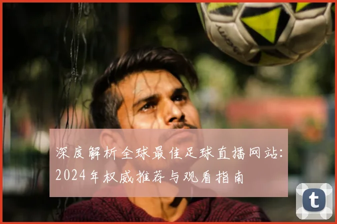 深度解析全球最佳足球直播网站：2024年权威推荐与观看指南